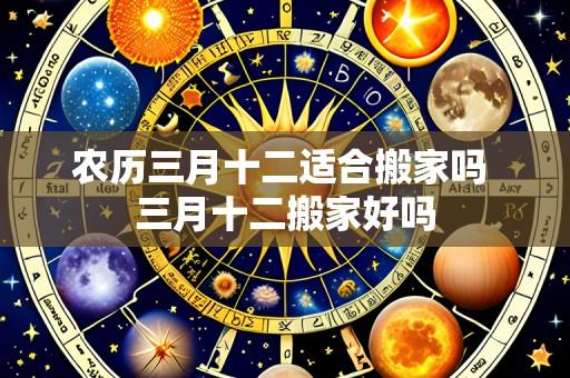农历三月十二适合搬家吗 三月十二搬家好吗