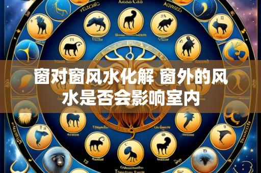 窗对窗风水化解 窗外的风水是否会影响室内