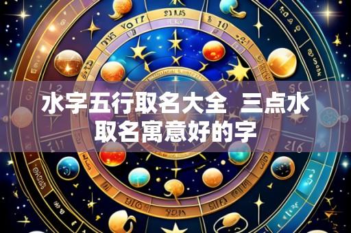 水字五行取名大全  三点水取名寓意好的字