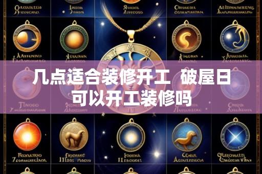 几点适合装修开工  破屋日可以开工装修吗
