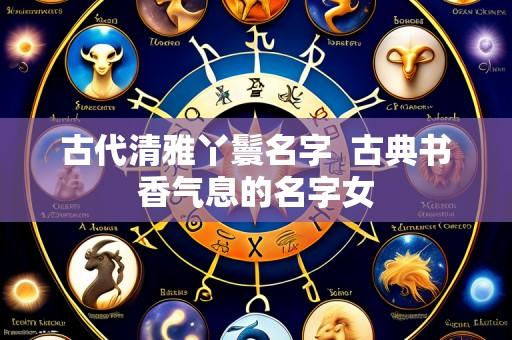 古代清雅丫鬟名字  古典书香气息的名字女