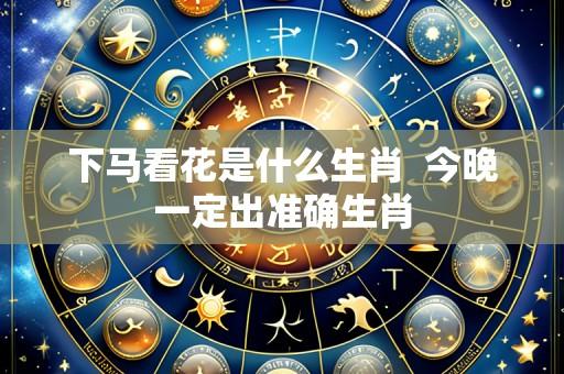 下马看花是什么生肖 今晚一定出准确生肖