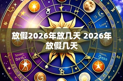 放假2026年放几天 2026年放假几天