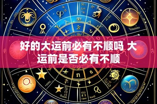 好的大运前必有不顺吗 大运前是否必有不顺