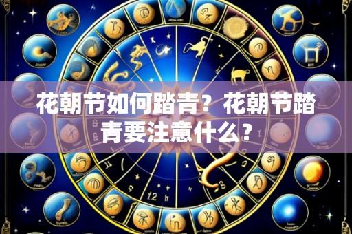 花朝节如何踏青?花朝节踏青要注意什么?
