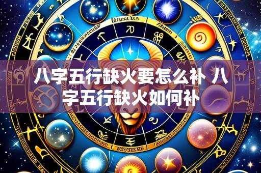八字五行缺火要怎么补 八字五行缺火如何补
