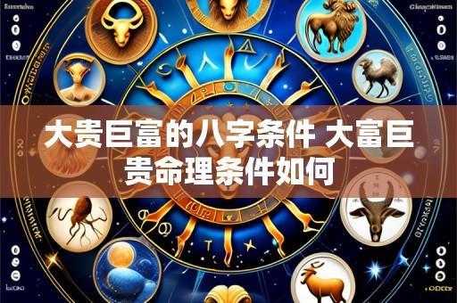 大贵巨富的八字条件 大富巨贵命理条件如何