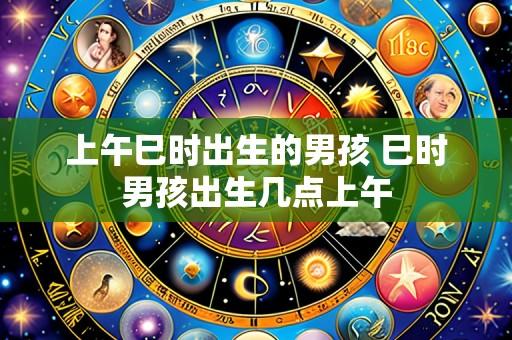 上午巳时出生的男孩 巳时男孩出生几点上午