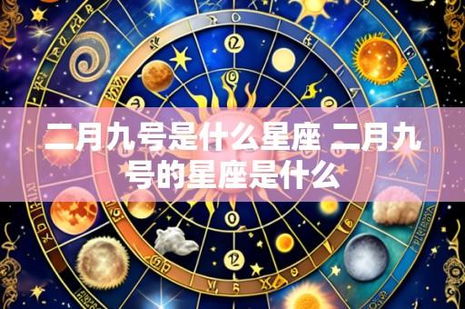 二月九号是什么星座 二月九号的星座是什么
