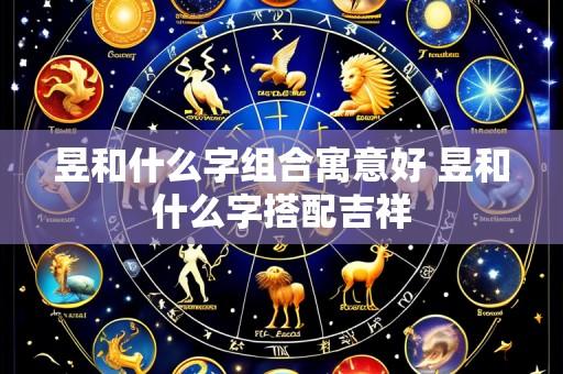 昱和什么字组合寓意好 昱和什么字搭配吉祥