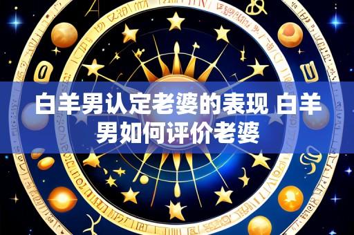 白羊男认定老婆的表现 白羊男如何评价老婆