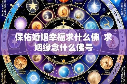 保佑婚姻幸福求什么佛  求姻缘念什么佛号