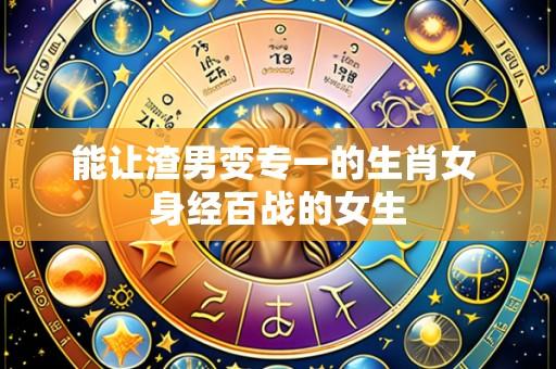 能让渣男变专一的生肖女 身经百战的女生