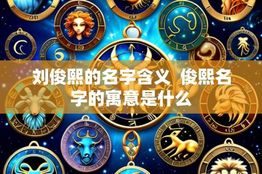 刘俊熙的名字含义  俊熙名字的寓意是什么