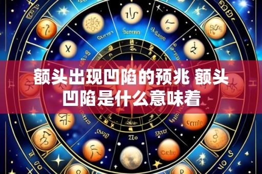 额头出现凹陷的预兆 额头凹陷是什么意味着