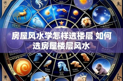 房屋风水学怎样选楼层 如何选房屋楼层风水