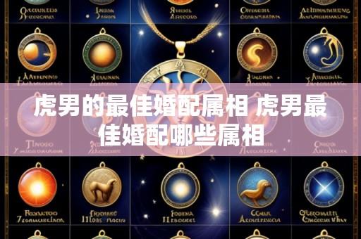 虎男的最佳婚配属相 虎男最佳婚配哪些属相