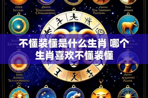 不懂装懂是什么生肖 哪个生肖喜欢不懂装懂