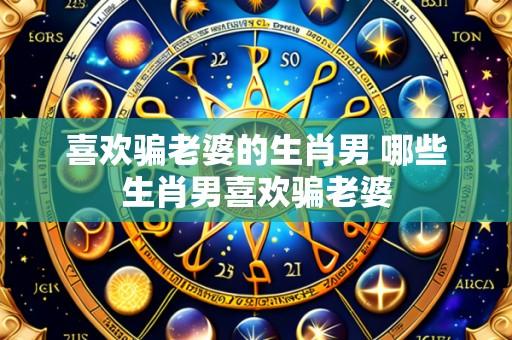 喜欢骗老婆的生肖男 哪些生肖男喜欢骗老婆