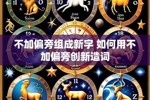 不加偏旁组成新字 如何用不加偏旁创新造词
