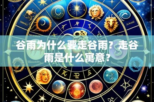 谷雨为什么要走谷雨?走谷雨是什么寓意?