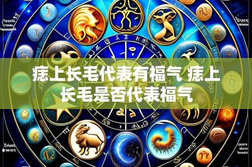 痣上长毛代表有福气 痣上长毛是否代表福气