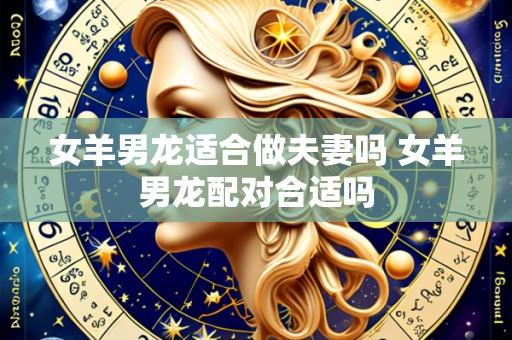 女羊男龙适合做夫妻吗 女羊男龙配对合适吗