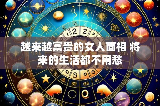 越来越富贵的女人面相 将来的生活都不用愁