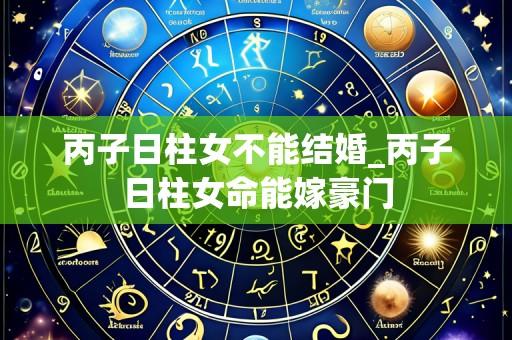 丙子日柱女不能结婚_丙子日柱女命能嫁豪门