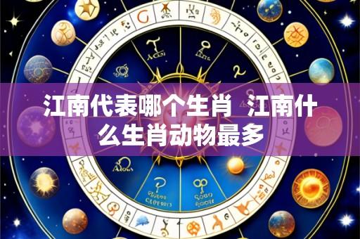 江南代表哪个生肖 江南什么生肖动物最多