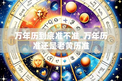 万年历到底准不准 万年历准还是老黄历准