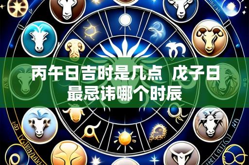 丙午日吉时是几点  戊子日最忌讳哪个时辰