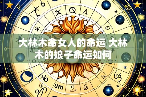 大林木命女人的命运 大林木的娘子命运如何