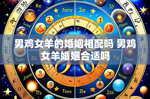 男鸡女羊的婚姻相配吗 男鸡女羊婚姻合适吗