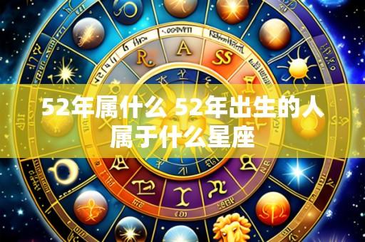 52年属什么 52年出生的人属于什么星座