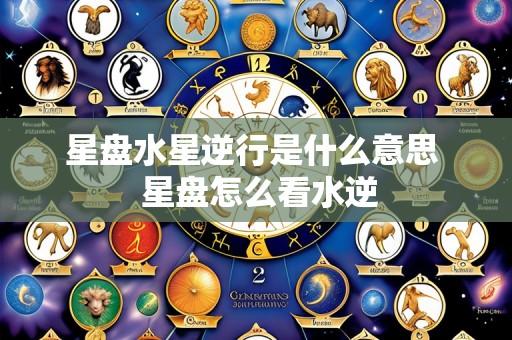 星盘水星逆行是什么意思 星盘怎么看水逆