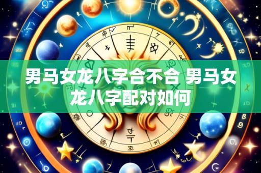 男马女龙八字合不合 男马女龙八字配对如何