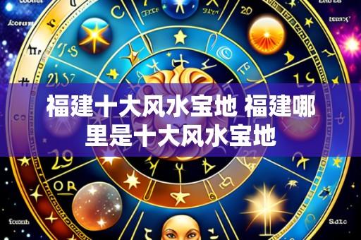 福建十大风水宝地 福建哪里是十大风水宝地