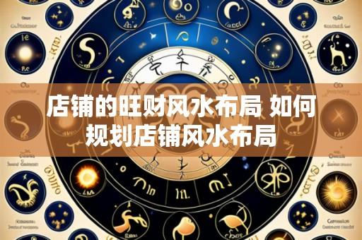 店铺的旺财风水布局 如何规划店铺风水布局