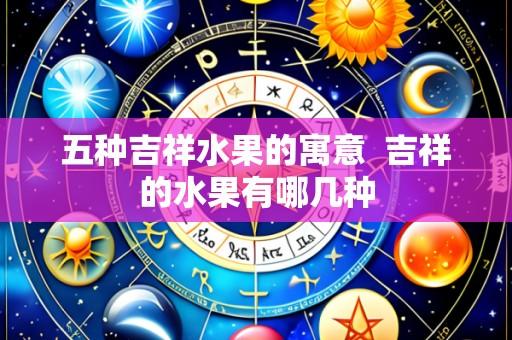 五种吉祥水果的寓意 吉祥的水果有哪几种