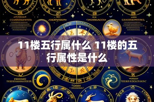 11楼五行属什么 11楼的五行属性是什么