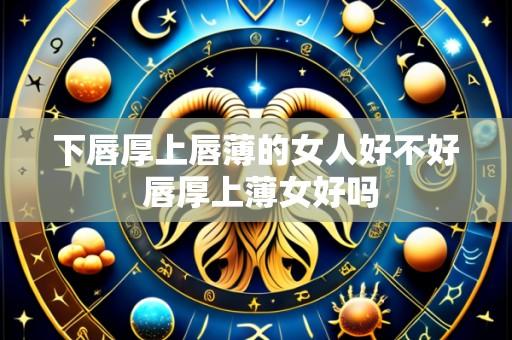 下唇厚上唇薄的女人好不好 唇厚上薄女好吗