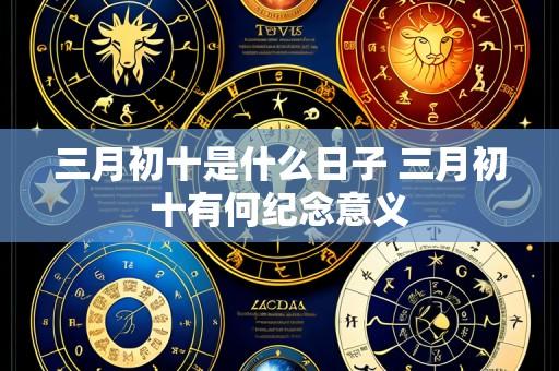 三月初十是什么日子 三月初十有何纪念意义