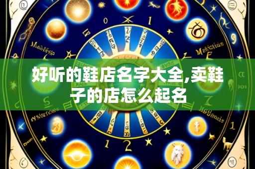 好听的鞋店名字大全,卖鞋子的店怎么起名
