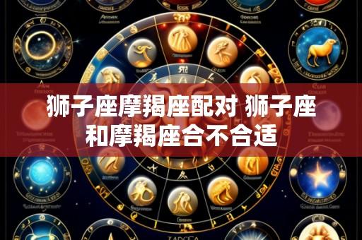 狮子座摩羯座配对 狮子座和摩羯座合不合适