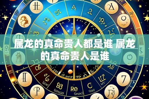 属龙的真命贵人都是谁 属龙的真命贵人是谁