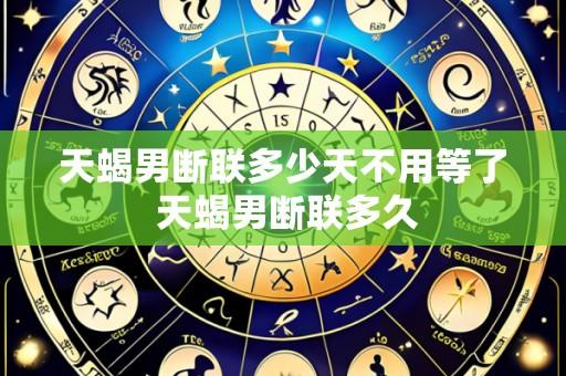 天蝎男断联多少天不用等了 天蝎男断联多久