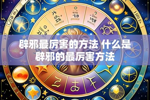 辟邪最厉害的方法 什么是辟邪的最厉害方法