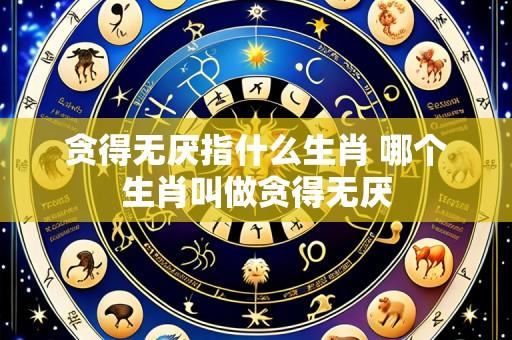 贪得无厌指什么生肖 哪个生肖叫做贪得无厌