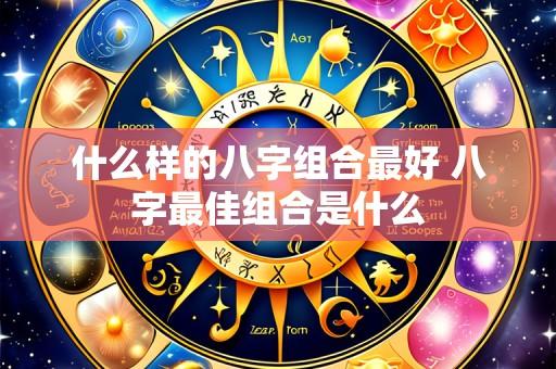 什么样的八字组合最好 八字最佳组合是什么